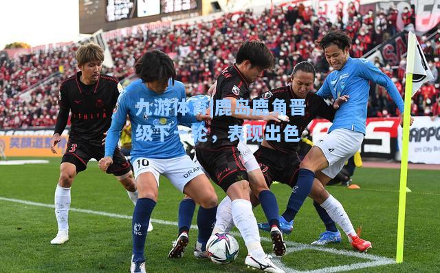 鹿岛鹿角晋级下一轮，表现出色