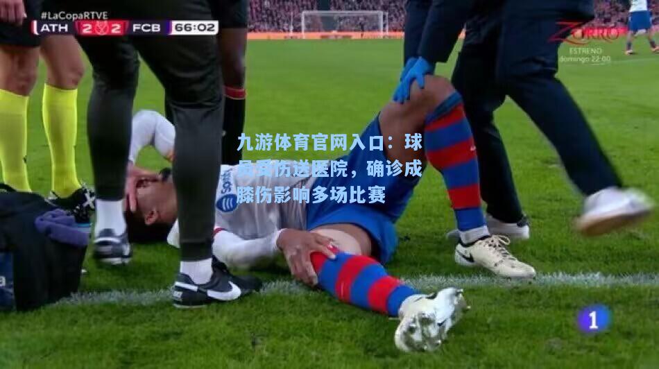 球员受伤送医院，确诊成膝伤影响多场比赛